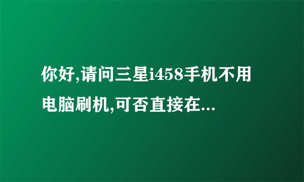 你好,请问三星i458手机不用电脑刷机,可否直接在手机上刷机,麻烦你啦