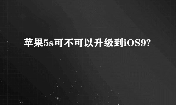 苹果5s可不可以升级到iOS9?