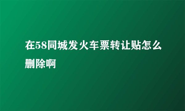 在58同城发火车票转让贴怎么删除啊