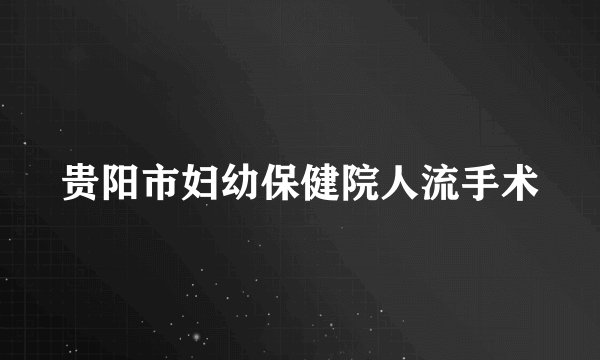 贵阳市妇幼保健院人流手术