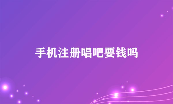 手机注册唱吧要钱吗