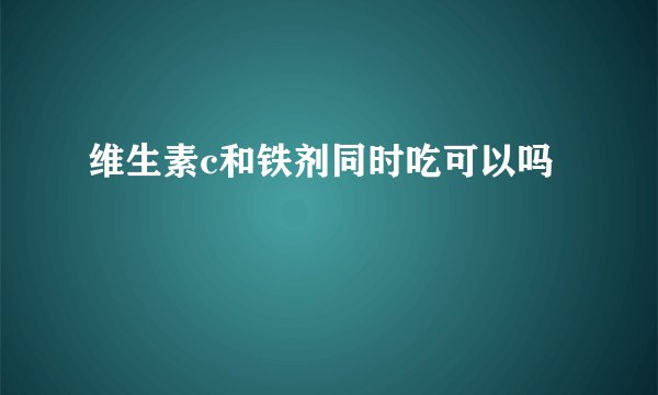 维生素c和铁剂同时吃可以吗