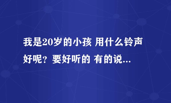我是20岁的小孩 用什么铃声好呢？要好听的 有的说说哈谢谢~！