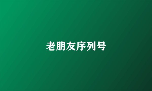 老朋友序列号