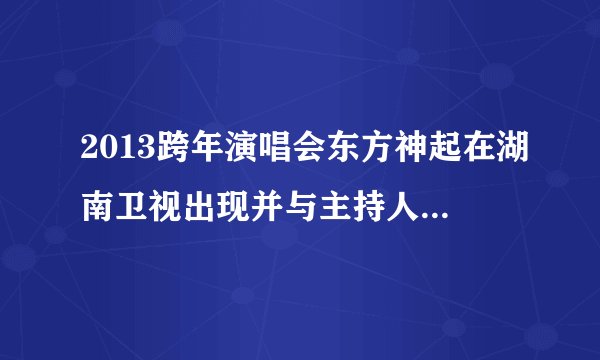 2013跨年演唱会东方神起在湖南卫视出现并与主持人同台谈话，说一会表演，之后却在四川表演