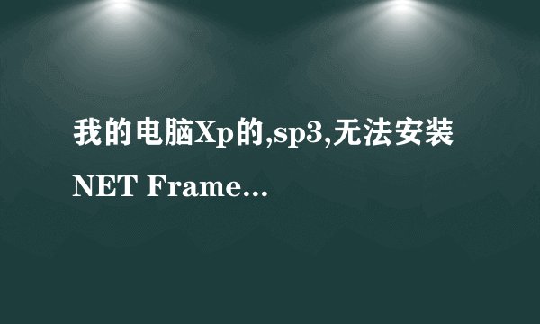 我的电脑Xp的,sp3,无法安装NET Framework 2.0,3.5等,总是显示错误 怎么处理