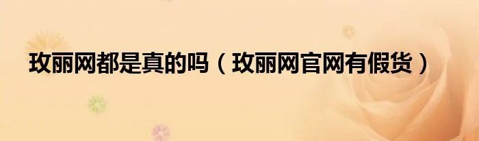 玫丽网都是真的吗（玫丽网官网有假货）