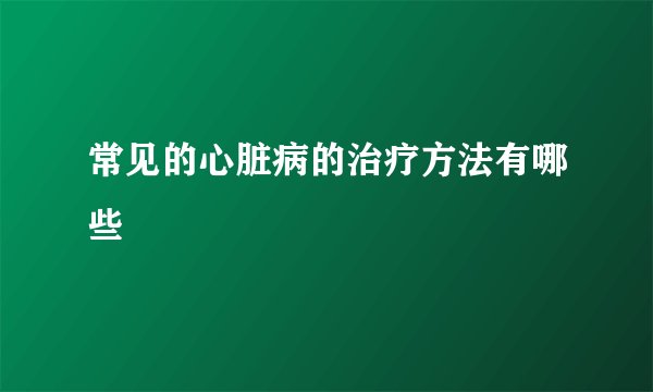 常见的心脏病的治疗方法有哪些