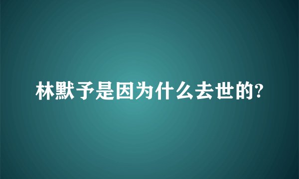 林默予是因为什么去世的?