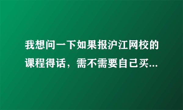 我想问一下如果报沪江网校的课程得话，需不需要自己买什么教材之类的书啊？