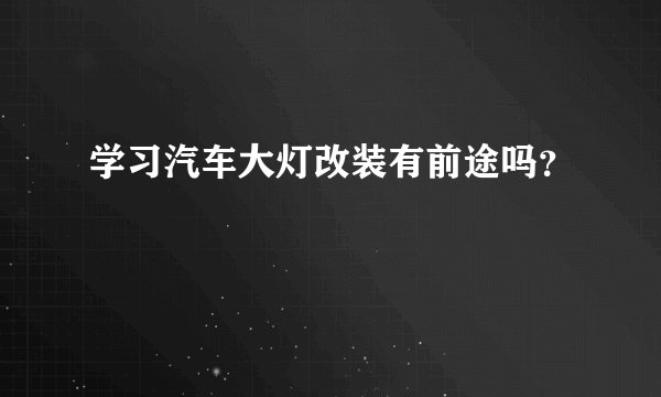 学习汽车大灯改装有前途吗？