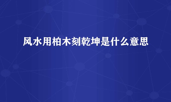 风水用柏木刻乾坤是什么意思