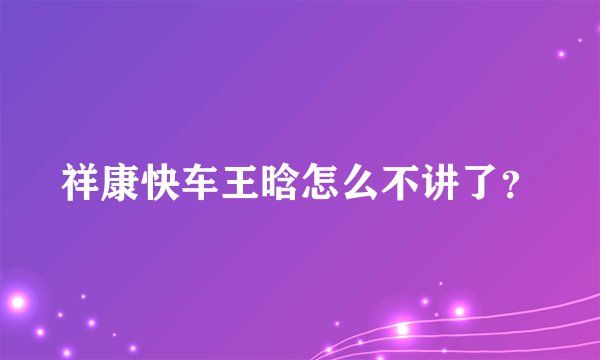 祥康快车王晗怎么不讲了？