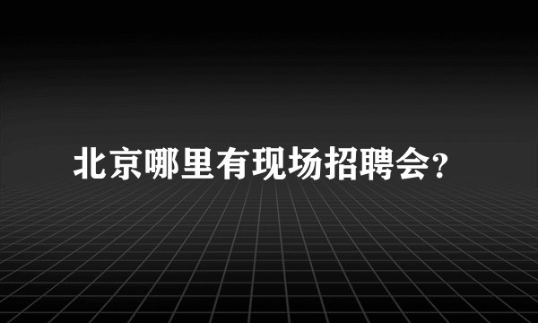 北京哪里有现场招聘会？
