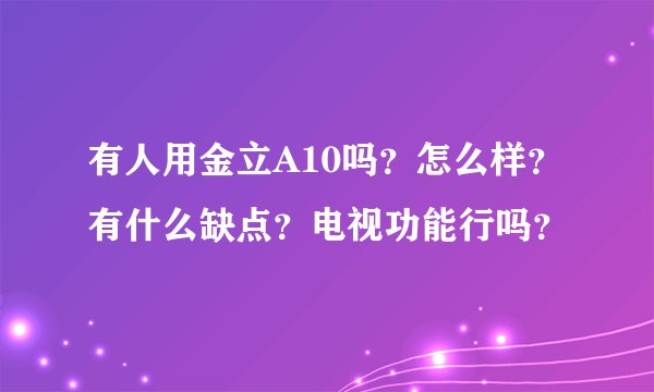 有人用金立A10吗?怎么样?有什么缺点?电视功能行吗?