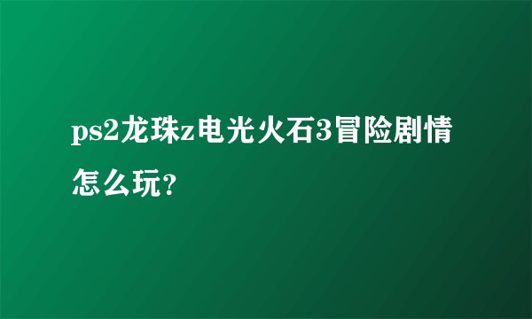 ps2龙珠z电光火石3冒险剧情怎么玩？