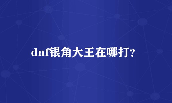 dnf银角大王在哪打？