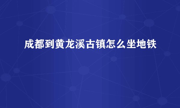成都到黄龙溪古镇怎么坐地铁