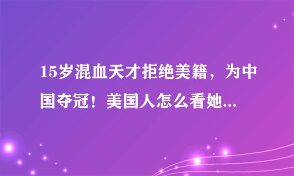 15岁混血天才拒绝美籍，为中国夺冠！美国人怎么看她，重要么？