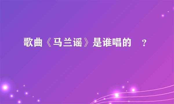 歌曲《马兰谣》是谁唱的❓？
