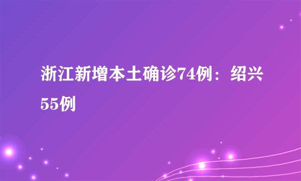 浙江新增本土确诊74例：绍兴55例