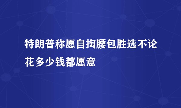 特朗普称愿自掏腰包胜选不论花多少钱都愿意