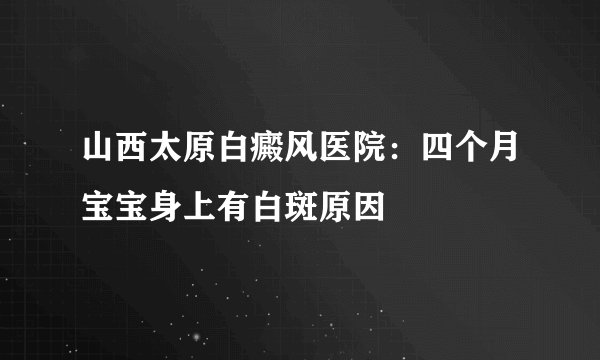 山西太原白癜风医院：四个月宝宝身上有白斑原因