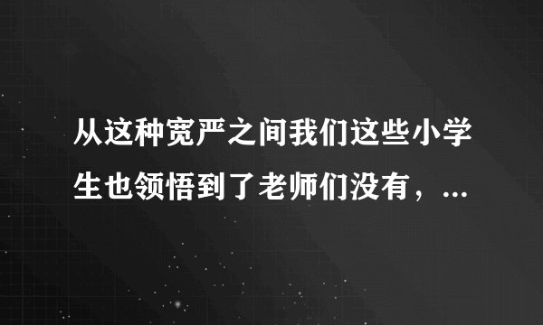 从这种宽严之间我们这些小学生也领悟到了老师们没有，某些道理指