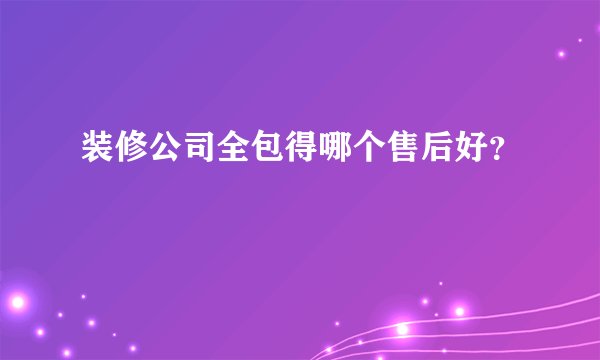 装修公司全包得哪个售后好？