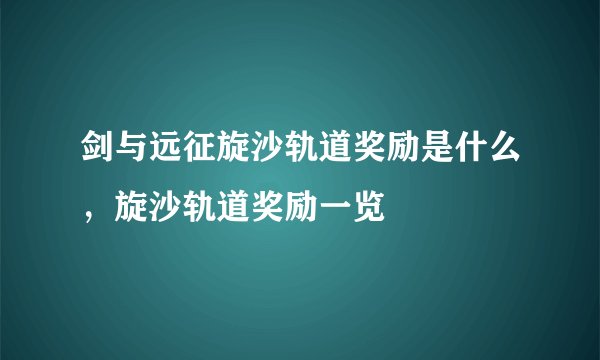 剑与远征旋沙轨道奖励是什么,旋沙轨道奖励一览