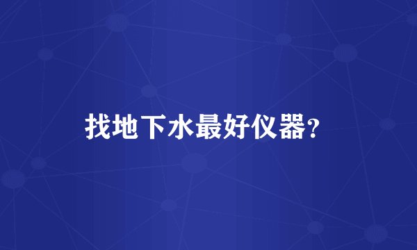 找地下水最好仪器？
