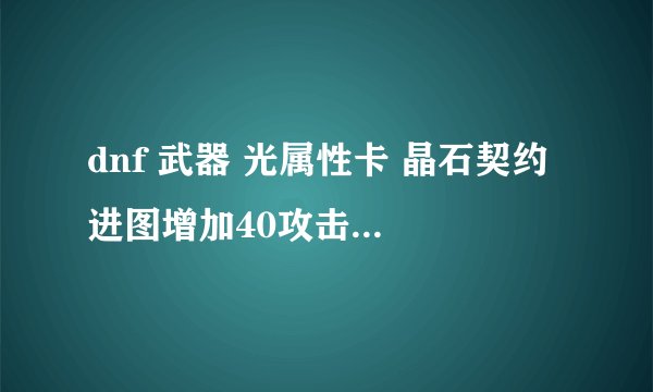 dnf 武器 光属性卡 晶石契约 进图增加40攻击力 和 武器