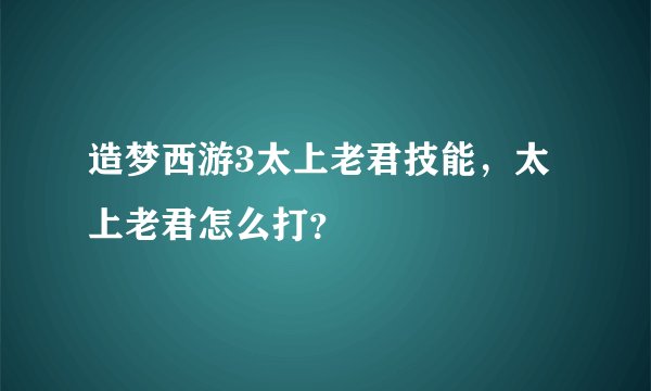 造梦西游3太上老君技能，太上老君怎么打？