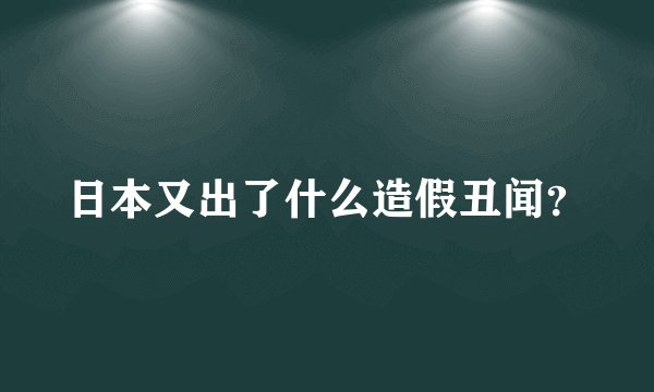日本又出了什么造假丑闻？