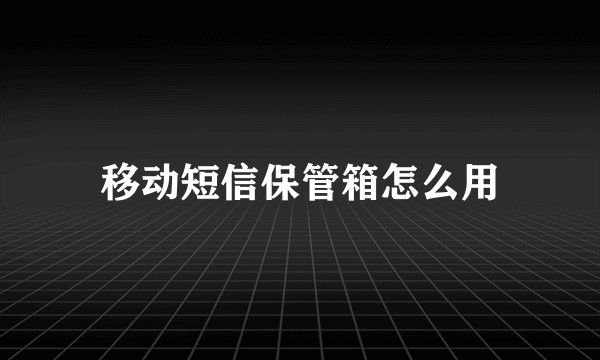 移动短信保管箱怎么用