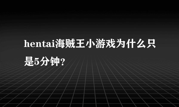 hentai海贼王小游戏为什么只是5分钟？
