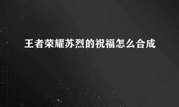 王者荣耀苏烈的祝福怎么合成