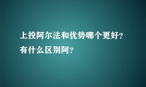 上投阿尔法和优势哪个更好?有什么区别阿?