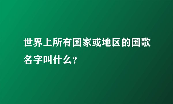 世界上所有国家或地区的国歌名字叫什么？
