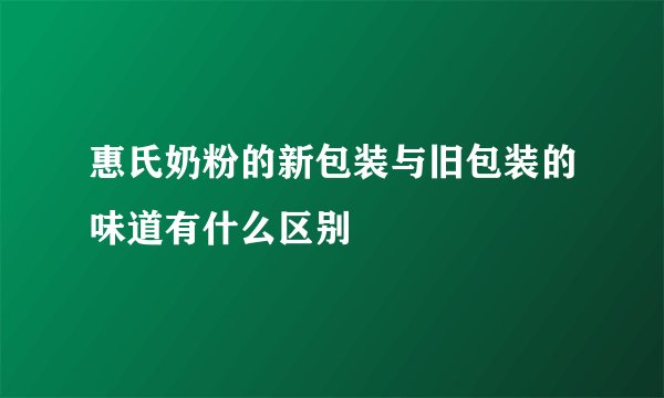 惠氏奶粉的新包装与旧包装的味道有什么区别