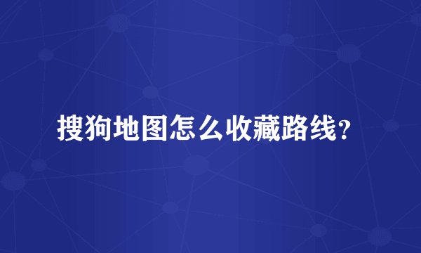 搜狗地图怎么收藏路线？