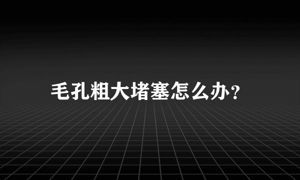 毛孔粗大堵塞怎么办？
