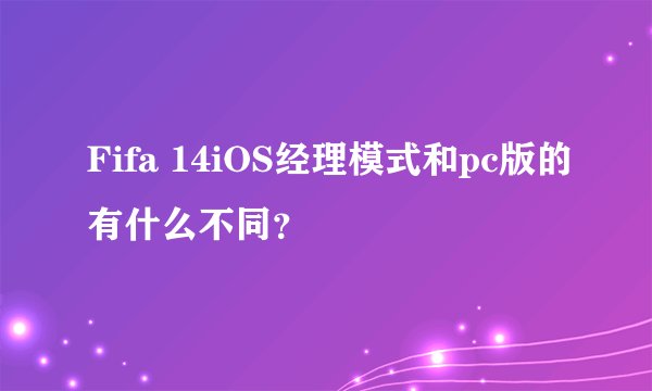 Fifa 14iOS经理模式和pc版的有什么不同？
