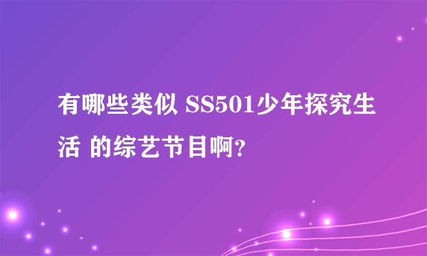 有哪些类似 SS501少年探究生活 的综艺节目啊?