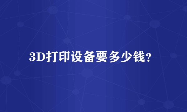 3D打印设备要多少钱？