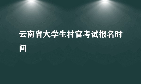 云南省大学生村官考试报名时间