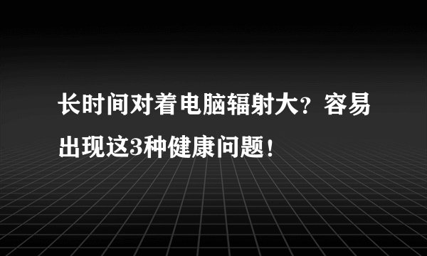 长时间对着电脑辐射大？容易出现这3种健康问题！