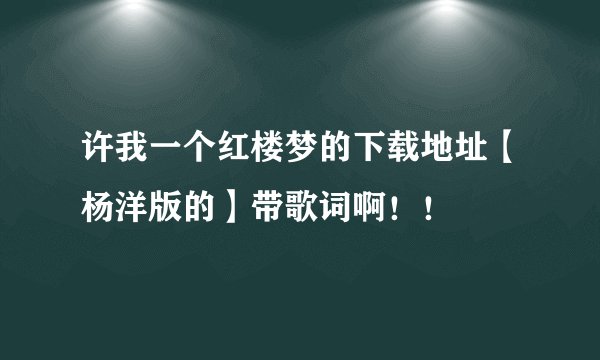 许我一个红楼梦的下载地址【杨洋版的】带歌词啊！！