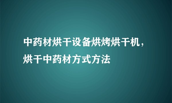 中药材烘干设备烘烤烘干机，烘干中药材方式方法