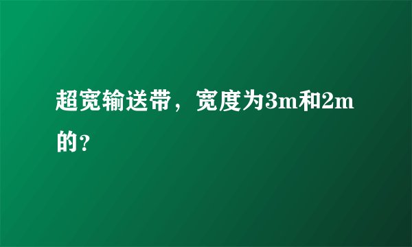 超宽输送带，宽度为3m和2m的？